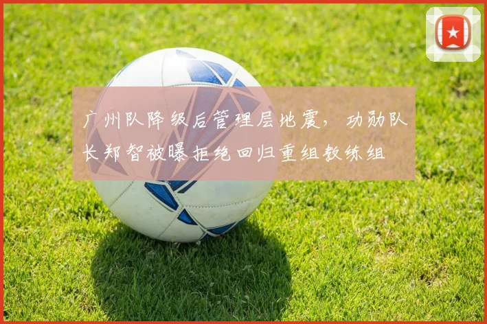 广州队降级后管理层地震，功勋队长郑智被曝拒绝回归重组教练组