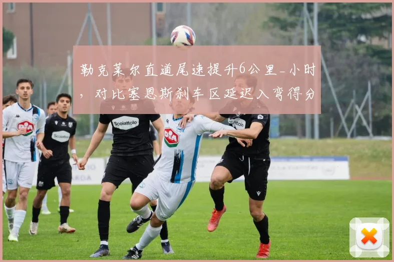 勒克莱尔直道尾速提升6公里_小时，对比塞恩斯刹车区延迟入弯得分，法拉利双雄数据互补