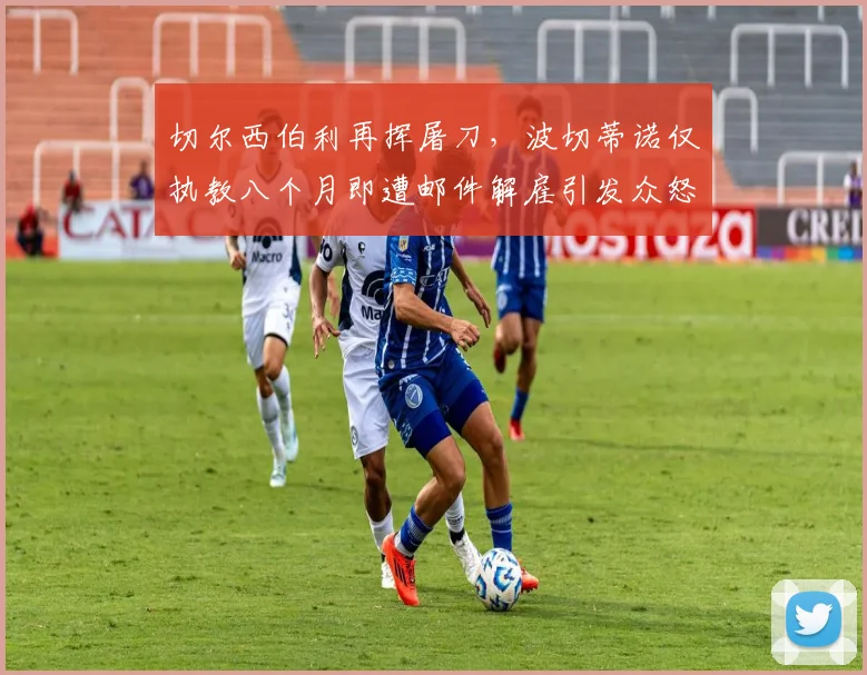 切尔西伯利再挥屠刀，波切蒂诺仅执教八个月即遭邮件解雇引发众怒