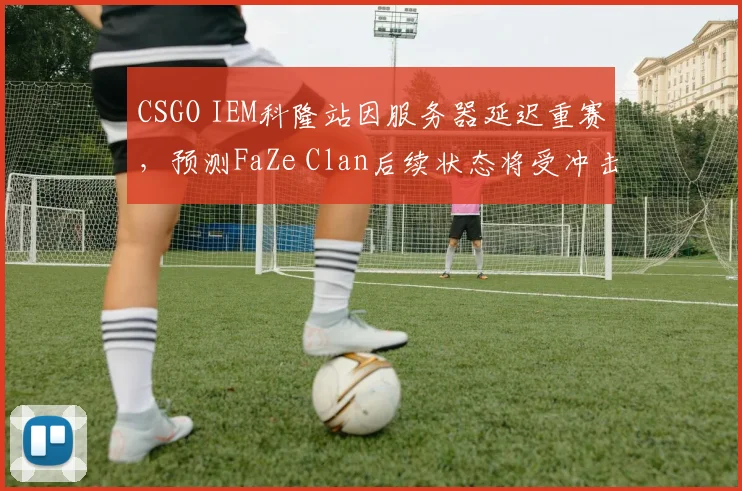 CSGO IEM科隆站因服务器延迟重赛，预测FaZe Clan后续状态将受冲击