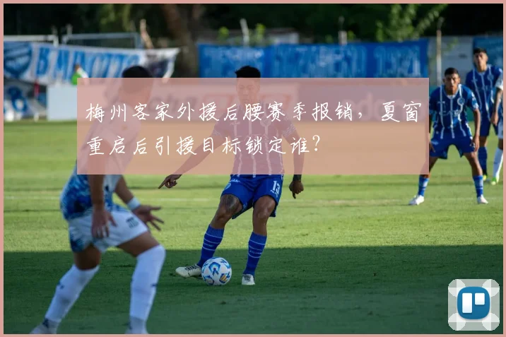 梅州客家外援后腰赛季报销，夏窗重启后引援目标锁定谁？