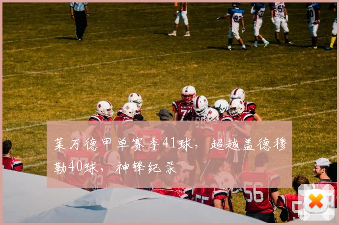 莱万德甲单赛季41球，超越盖德穆勒40球，神锋纪录